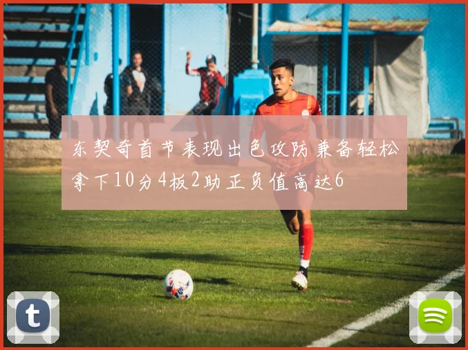 东契奇首节表现出色攻防兼备轻松拿下10分4板2助正负值高达6