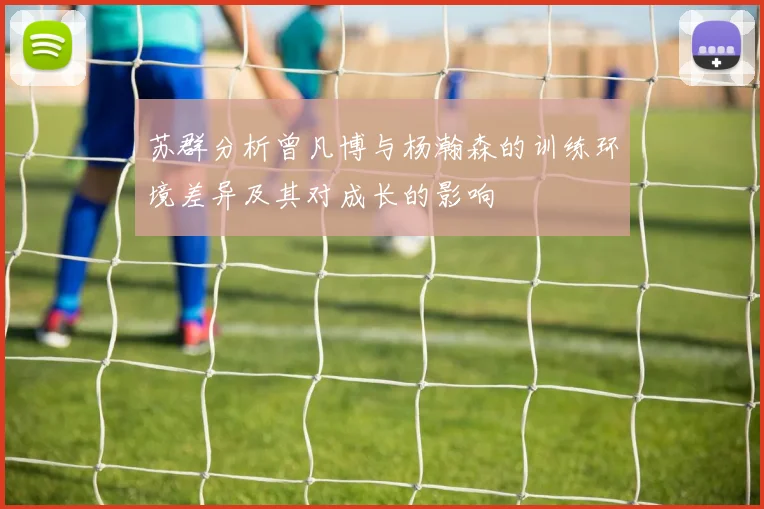 苏群分析曾凡博与杨瀚森的训练环境差异及其对成长的影响