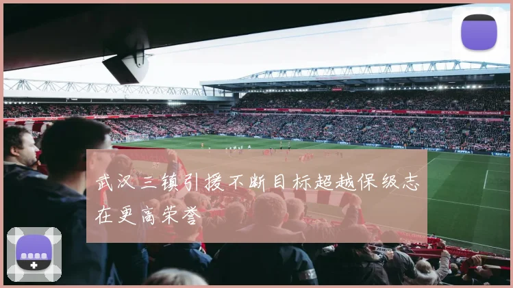 武汉三镇引援不断目标超越保级志在更高荣誉