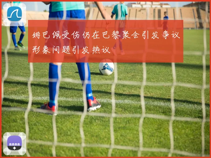 姆巴佩受伤仍在巴黎聚会引发争议形象问题引发热议