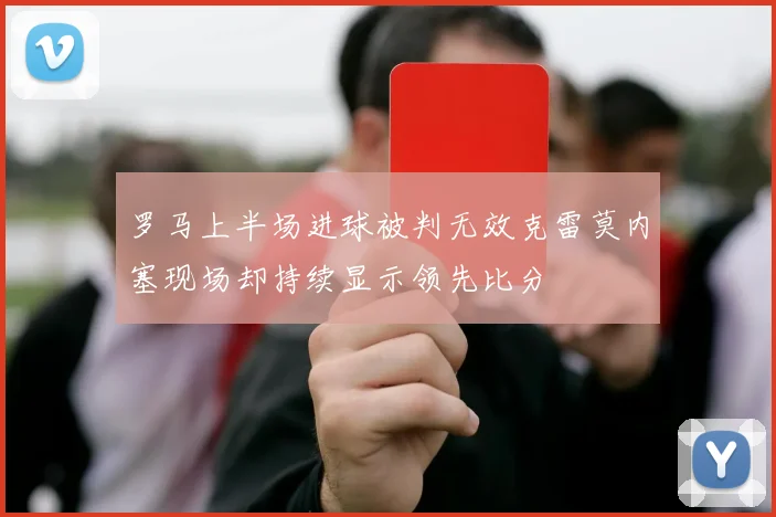 罗马上半场进球被判无效克雷莫内塞现场却持续显示领先比分