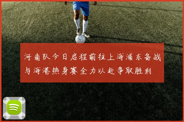 河南队今日启程前往上海浦东备战与海港热身赛全力以赴争取胜利