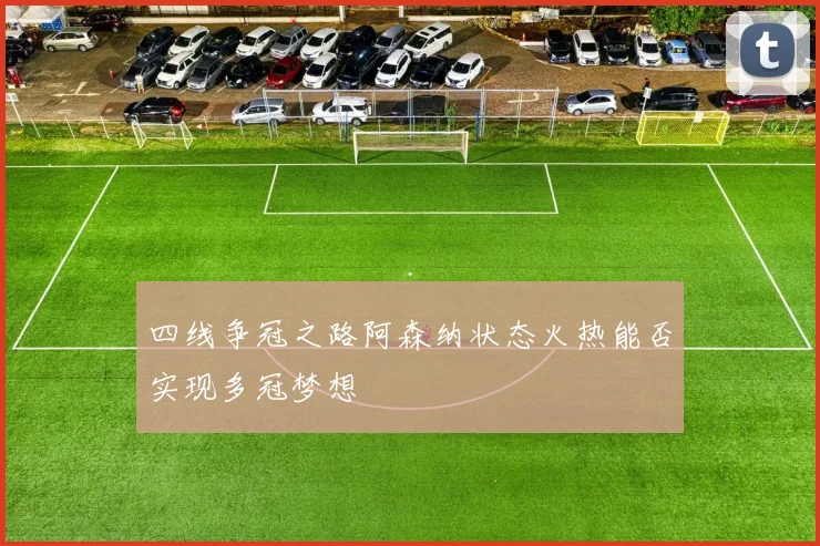 四线争冠之路阿森纳状态火热能否实现多冠梦想
