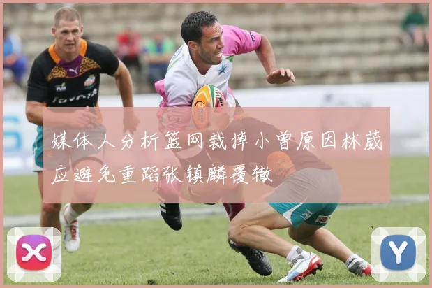 媒体人分析篮网裁掉小曾原因林葳应避免重蹈张镇麟覆辙