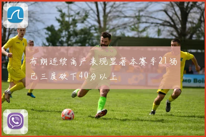 布朗连续高产表现显著本赛季21场已三度砍下40分以上