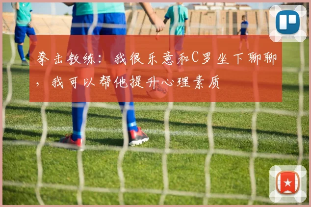 拳击教练：我很乐意和C罗坐下聊聊，我可以帮他提升心理素质