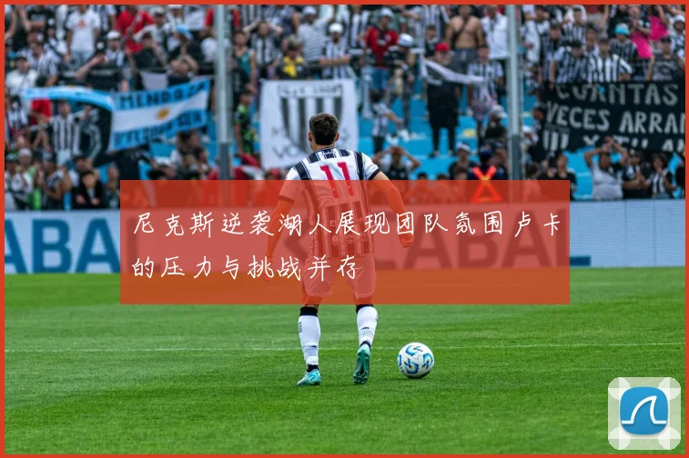 尼克斯逆袭湖人展现团队氛围卢卡的压力与挑战并存