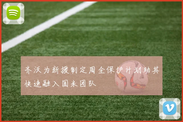 齐沃为新援制定周全保护计划助其快速融入国米团队