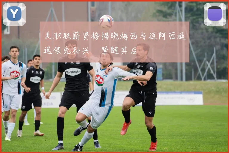 美职联薪资榜揭晓梅西与迈阿密遥遥领先孙兴慜紧随其后