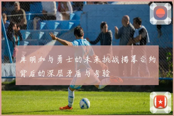 库明加与勇士的未来挑战揭幕合约背后的深层矛盾与考验
