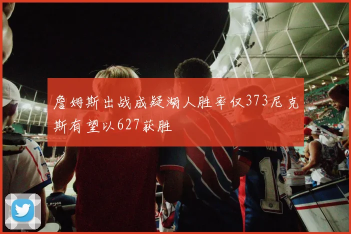 詹姆斯出战成疑湖人胜率仅373尼克斯有望以627获胜