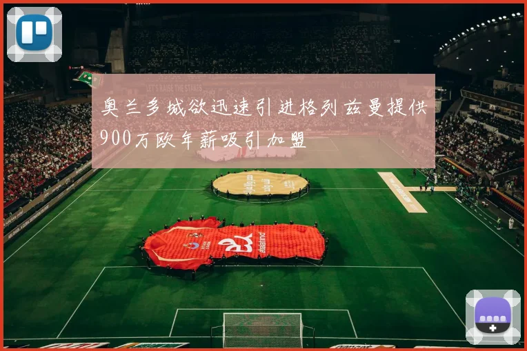 奥兰多城欲迅速引进格列兹曼提供900万欧年薪吸引加盟