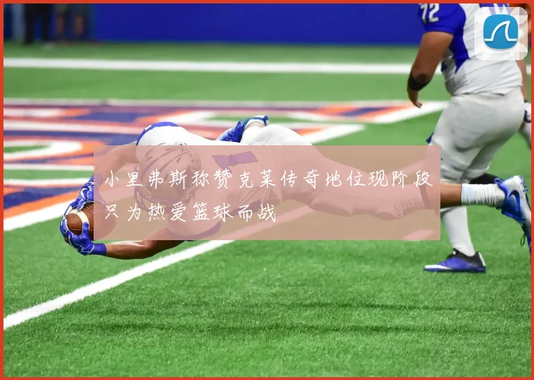小里弗斯称赞克莱传奇地位现阶段只为热爱篮球而战