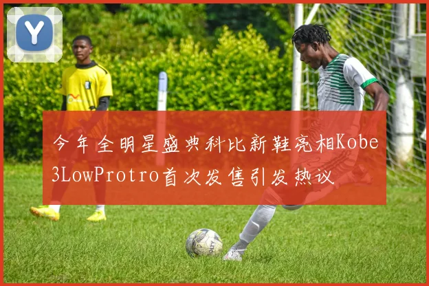 今年全明星盛典科比新鞋亮相Kobe3LowProtro首次发售引发热议