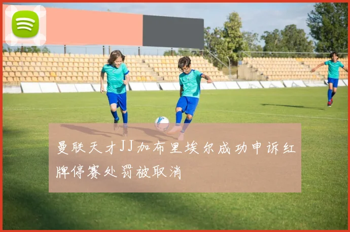 曼联天才JJ加布里埃尔成功申诉红牌停赛处罚被取消