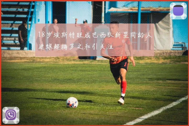 18岁埃斯特旺成巴西队新星同龄人进球超梅罗之和引关注