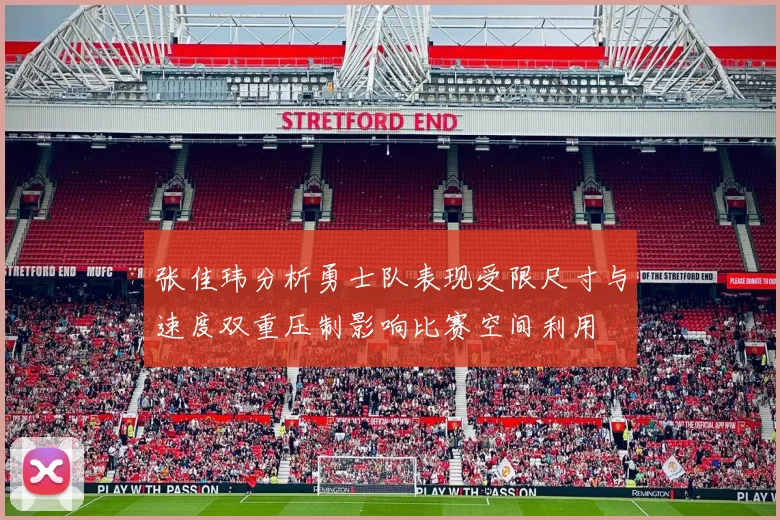 张佳玮分析勇士队表现受限尺寸与速度双重压制影响比赛空间利用