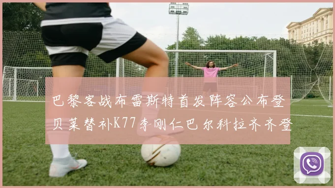 巴黎客战布雷斯特首发阵容公布登贝莱替补K77李刚仁巴尔科拉齐齐登场