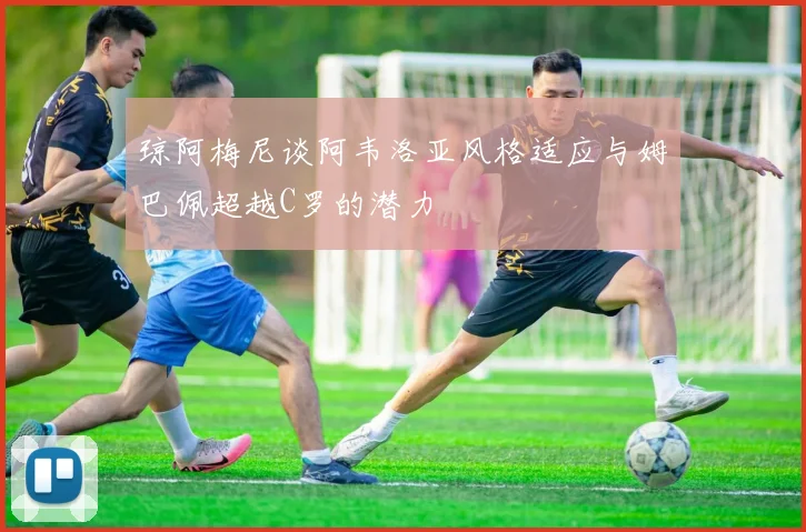 琼阿梅尼谈阿韦洛亚风格适应与姆巴佩超越C罗的潜力