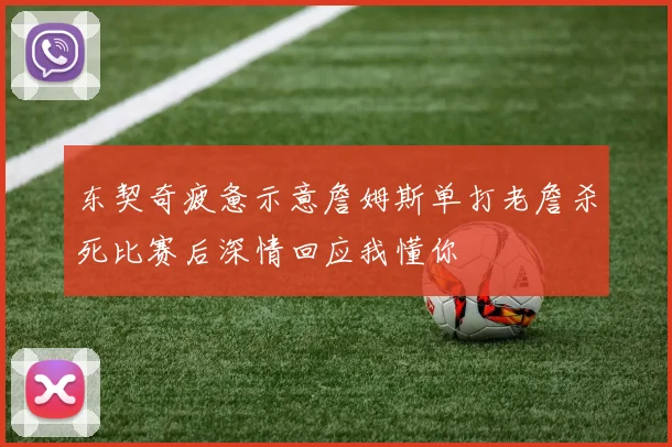东契奇疲惫示意詹姆斯单打老詹杀死比赛后深情回应我懂你