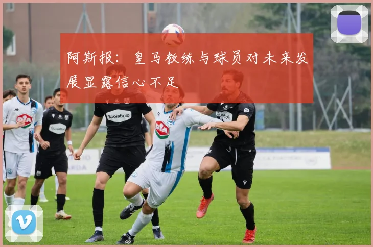 阿斯报：皇马教练与球员对未来发展显露信心不足