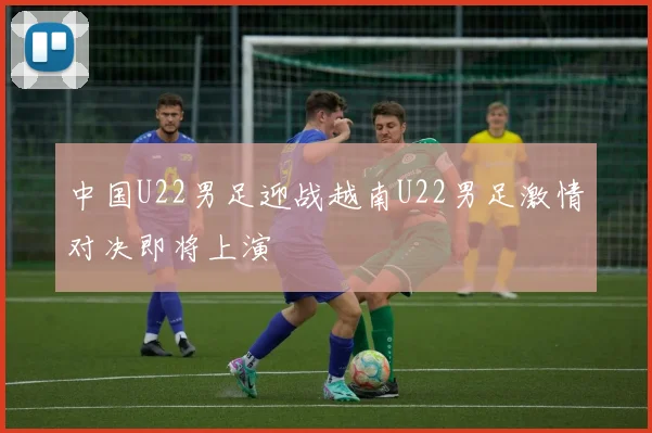 中国U22男足迎战越南U22男足激情对决即将上演