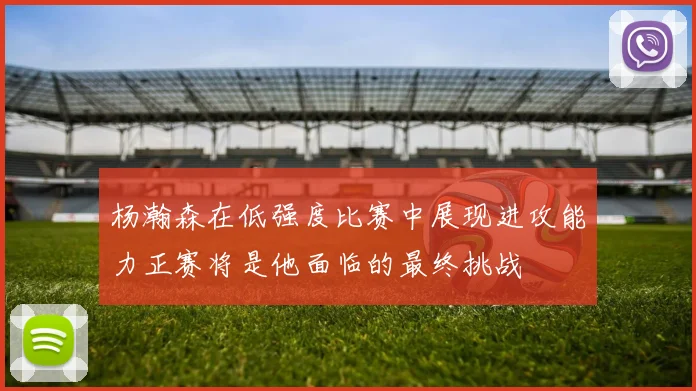 杨瀚森在低强度比赛中展现进攻能力正赛将是他面临的最终挑战