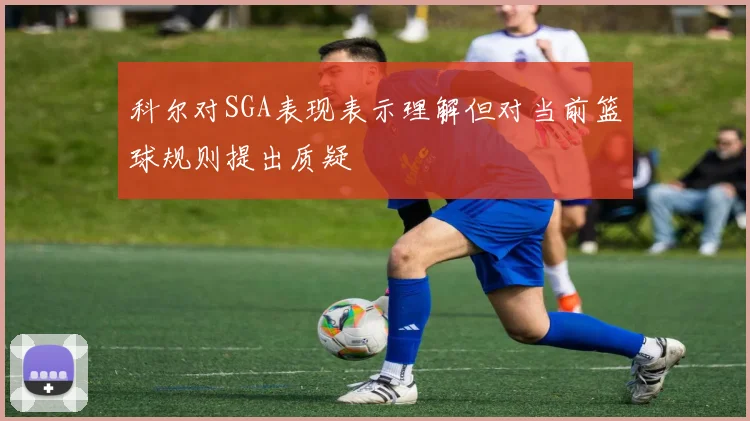 科尔对SGA表现表示理解但对当前篮球规则提出质疑