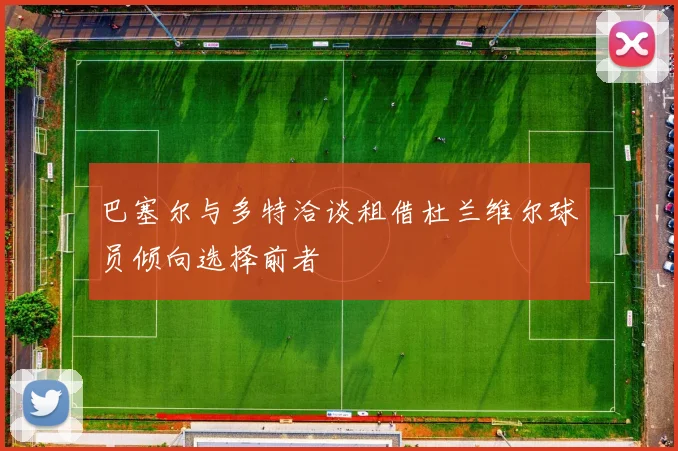 巴塞尔与多特洽谈租借杜兰维尔球员倾向选择前者