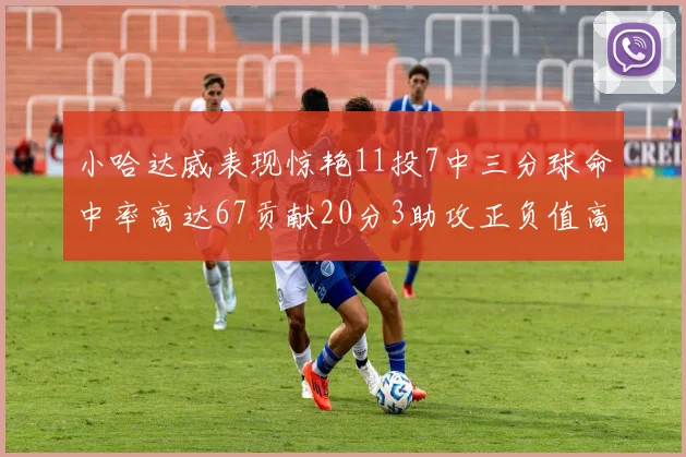 小哈达威表现惊艳11投7中三分球命中率高达67贡献20分3助攻正负值高达25