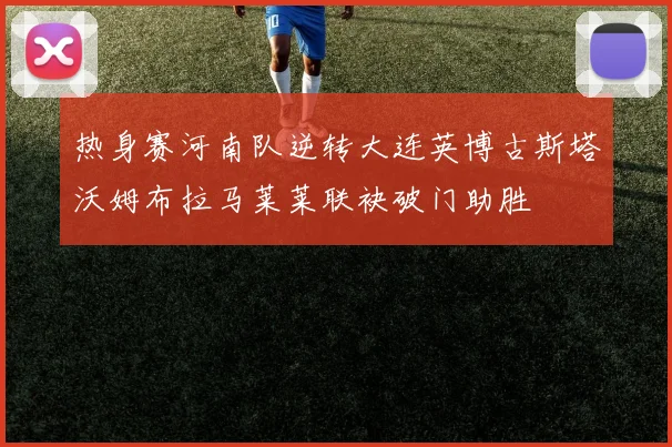 热身赛河南队逆转大连英博古斯塔沃姆布拉马莱莱联袂破门助胜