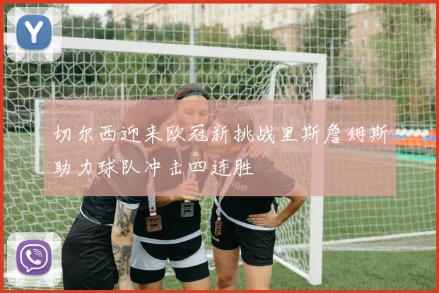 切尔西迎来欧冠新挑战里斯詹姆斯助力球队冲击四连胜