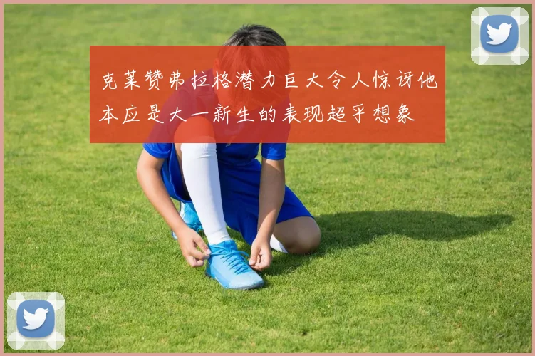 克莱赞弗拉格潜力巨大令人惊讶他本应是大一新生的表现超乎想象