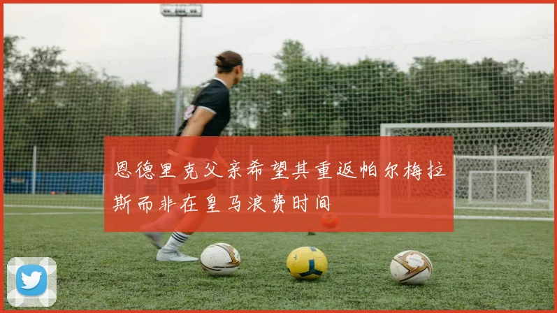 恩德里克父亲希望其重返帕尔梅拉斯而非在皇马浪费时间