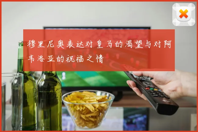 穆里尼奥表达对皇马的渴望与对阿韦洛亚的祝福之情