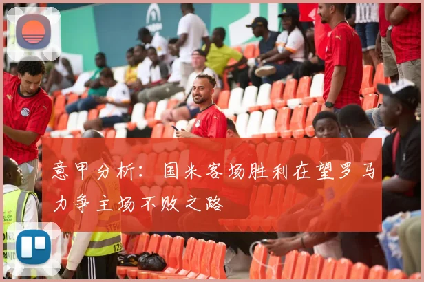 意甲分析：国米客场胜利在望罗马力争主场不败之路