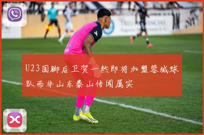 U23国脚后卫贺一然即将加盟蓉城球队而非山东泰山传闻属实
