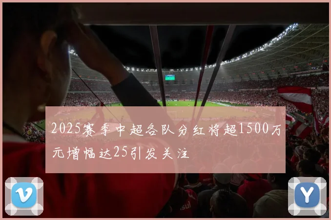 2025赛季中超各队分红将超1500万元增幅达25引发关注