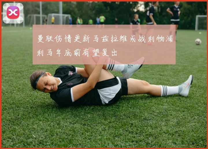 曼联伤情更新马兹拉维或战利物浦利马年底前有望复出