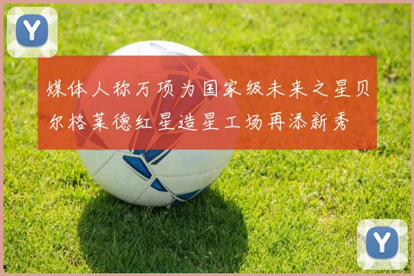 媒体人称万项为国家级未来之星贝尔格莱德红星造星工场再添新秀