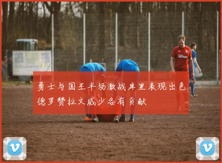 勇士与国王半场激战库里表现出色德罗赞拉文威少各有贡献
