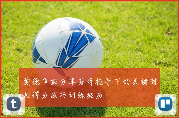 爱德华兹分享芬奇指导下的关键时刻得分技巧训练经历