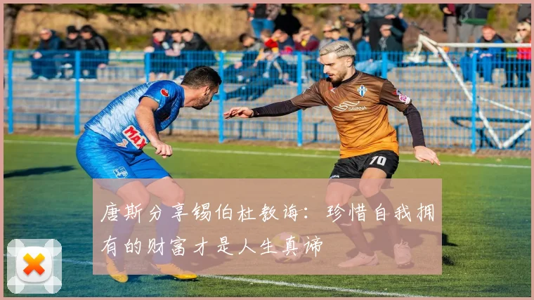唐斯分享锡伯杜教诲：珍惜自我拥有的财富才是人生真谛