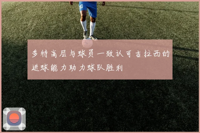 多特高层与球员一致认可吉拉西的进球能力助力球队胜利