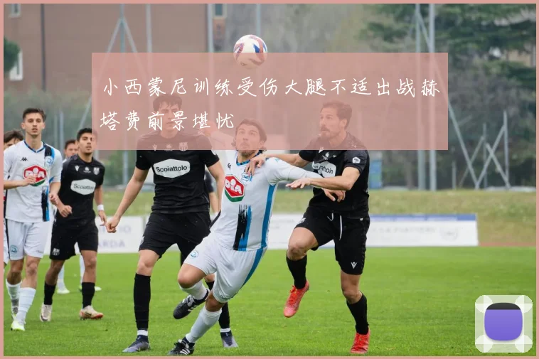 小西蒙尼训练受伤大腿不适出战赫塔费前景堪忧
