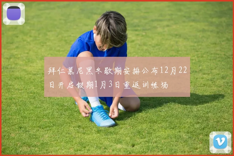 拜仁慕尼黑冬歇期安排公布12月22日开启假期1月3日重返训练场