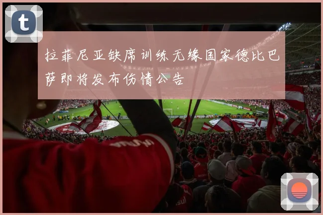 拉菲尼亚缺席训练无缘国家德比巴萨即将发布伤情公告