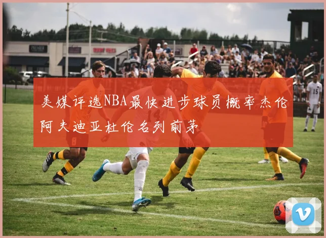 美媒评选NBA最快进步球员概率杰伦阿夫迪亚杜伦名列前茅