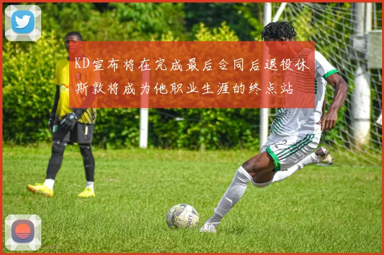 KD宣布将在完成最后合同后退役休斯敦将成为他职业生涯的终点站