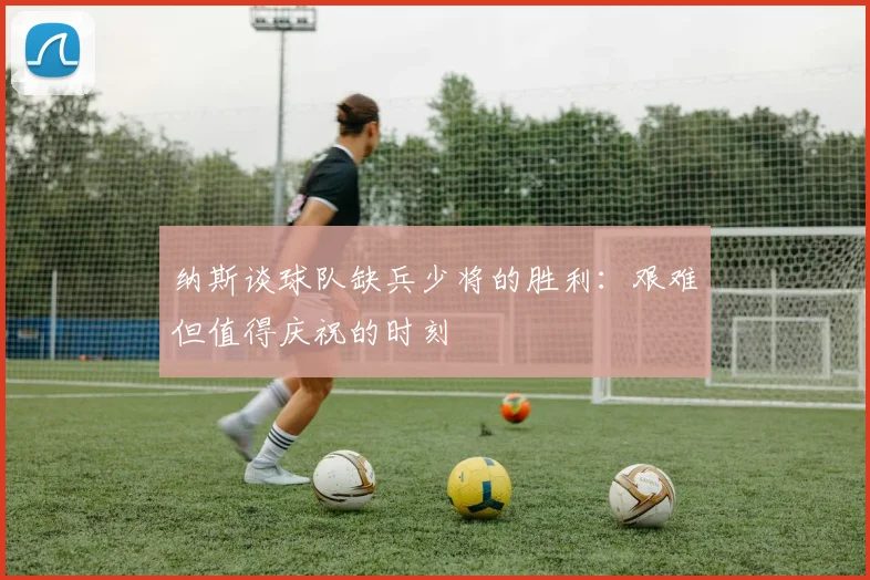 纳斯谈球队缺兵少将的胜利：艰难但值得庆祝的时刻